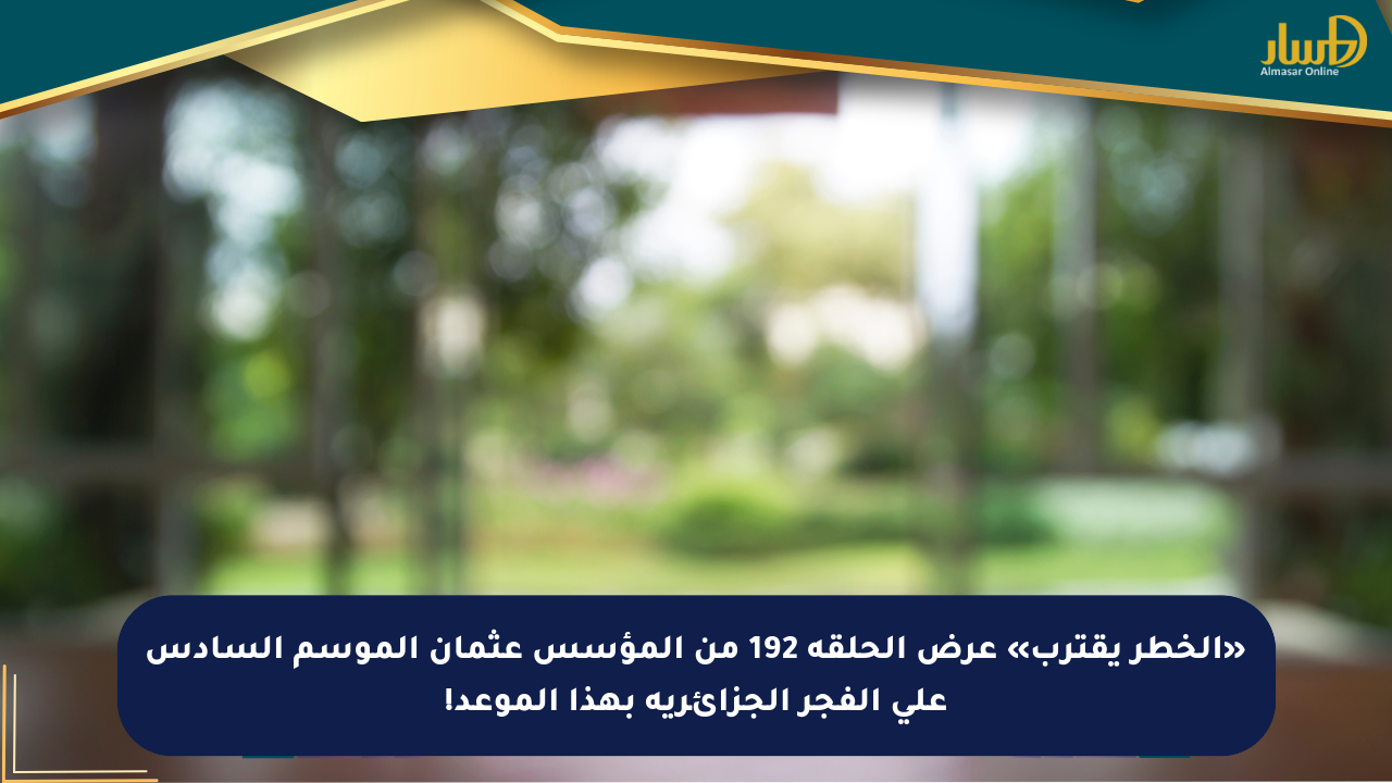 «الخطر يقترب» عرض الحلقة 192 من المؤسس عثمان الموسم السادس على الفجر الجزائرية بهذا الموعد!